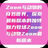 Zoom与动物的奇妙世界，探索最新版本的独特魅力牧场Zoom与动物Zoom最新版本  第1张