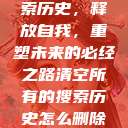 清空所有的搜索历史，释放自我，重塑未来的必经之路清空所有的搜索历史怎么删除记录呢  第1张