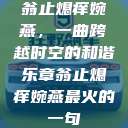 翁止熄痒婉燕，一曲跨越时空的和谐乐章翁止熄痒婉燕最火的一句  第1张