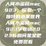 人间水蜜桃mac923，探索一个独特的水果世界人间水蜜桃mac923李敏镐2023新剧问星星吧免费观看  第1张