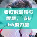 老妇的坚韧与智慧，槡bbbb的力量  第1张