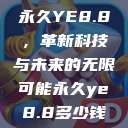 永久YE8.8,革新科技与未来的无限可能永久ye8.8多少钱 第1张 永久YE8.8,革新科技与未来的无限可能永久ye8.8多少钱 第1张