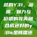 探索成色卓越的Y31,品质、魅力与价值的完美融合成色好的y31s是韩国还是日本 第1张 探索成色卓越的Y31,品质、魅力与价值的完美融合成色好的y31s是韩国还是日本 第1张