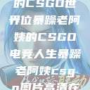 暴躁老阿姨的CSGO世界
一位暴躁老阿姨的CSGO电竞人生暴躁老阿姨csgo图片高清在线观看  第1张