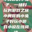 小舞你的小兔子，一场好玩的游戏之旅小舞你的小兔子好玩小游戏小说在线阅读  第1张
