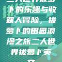 二人世界拔萝卜的乐趣与收获
双人冒险，拔萝卜的田园浪漫之旅二人世界拔萝卜英文  第1张