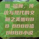 嫩槡搡舞，传统与现代的交融之美嫩BBB槡BBBB搡BBBB小说  第1张