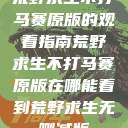荒野求生不打马赛原版的观看指南荒野求生不打马赛原版在哪能看到荒野求生无删减版  第1张