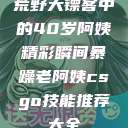 荒野大镖客中的40岁阿姨精彩瞬间暴躁老阿姨csgo技能推荐大全  第1张