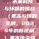 果冻传染煤，未来科技与环保的挑战（果冻与煤的交融，2024年的新视角）果冻传染煤2024年  第1张