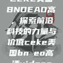 CEKE美国BNDEAO高,探索前沿科技的力量与价值ceke美国bnдeo高清videos 第1张 CEKE美国BNDEAO高,探索前沿科技的力量与价值ceke美国bnдeo高清videos 第1张
