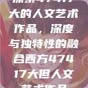 探索47417大的人文艺术作品，深度与独特性的融合西方47417大但人文艺术作品  第1张