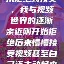 从拒绝到接受，我与视频世界的逐渐亲近刚开始拒绝后来慢慢接受视频甚至自己还主动起来  第1张