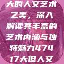 探索47417大的人文艺术之美，深入解读其丰富的艺术内涵与独特魅力47417大但人文艺术作品图片  第1张