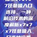 探索x7x7x7任意噪入口连接，一种前沿技术的深度解析x7x7x7任意噪入口连接设置  第1张