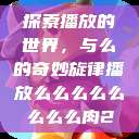 探索播放的世界，与么的奇妙旋律播放么么么么么么么么肉2  第1张