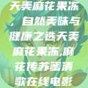 天美麻花果冻，自然美味与健康之选天美麻花果冻,麻花传苏蜜清歌在线电影  第1张