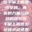 双手攀上两团少女峰，青春的力量与自然的颂歌双手攀上两团少女峰小说免费  第1张