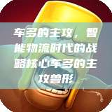 车多的主攻，智能物流时代的战略核心车多的主攻兽形  第1张