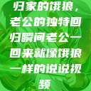归家的饿狼，老公的独特回归瞬间老公一回来就像饿狼一样的说说视频  第1张