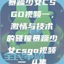 暴躁少女CSGO视频一，激情与技术的碰撞暴躁少女csgo视频一 4集  第1张