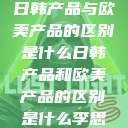 日韩产品与欧美产品的区别是什么日韩产品和欧美产品的区别是什么李思  第1张
