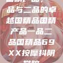 国精产品，一品与二品的卓越国精品国精产品一品二品国精品69XX按摩抖阴学院  第1张