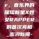 首次亮相的X姓女Rapper，音乐界的璀璨新星X姓女RAPPER的首次亮相_澎湃新闻-The Paper  第1张