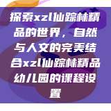 探索xzl仙踪林精品的世界，自然与人文的完美结合xzl仙踪林精品幼儿园的课程设置  第1张