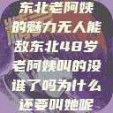 东北老阿姨的魅力无人能敌东北48岁老阿姨叫的没谁了吗为什么还要叫她呢  第1张