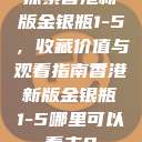 探索香港新版金银瓶1-5，收藏价值与观看指南香港新版金银瓶1-5哪里可以看主8  第1张