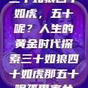 三十如狼四十如虎，五十呢？人生的黄金时代探索三十如狼四十如虎那五十呢孤男寡女  第1张