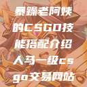 暴躁老阿姨的CSGO技能搭配介绍人马一级csgo交易网站  第1张