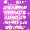 岁月无情人有情，一位82岁老人的青春寻找82岁老人找20多岁小伙子什么情况呢视频讲解  第1张