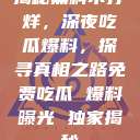揭秘黑料不打烊，深夜吃瓜爆料，探寻真相之路免费吃瓜 爆料曝光 独家揭秘  第1张