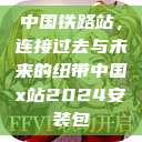 中国铁路站，连接过去与未来的纽带中国x站2024安装包  第1张