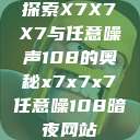 探索X7X7X7与任意噪声108的奥秘x7x7x7任意噪108暗夜网站  第1张