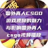 国外真人CSGO游戏视频的魅力与影响国外真人csgo视频播放 第1张 国外真人CSGO游戏视频的魅力与影响国外真人csgo视频播放 第1张