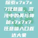 探索x7x7x7任意噪，混沌中的美与神秘x7x7x7任意噪入口直达大象  第1张