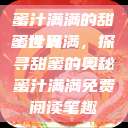 蜜汁满满的甜蜜世界
蜜汁满满，探寻甜蜜的奥秘蜜汁满满免费阅读笔趣  第1张