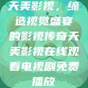天美影视，缔造视觉盛宴的影视传奇天美影视在线观看电视剧免费播放  第1张