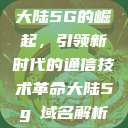 大陆5G的崛起，引领新时代的通信技术革命大陆5g奭域名解析  第1张