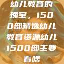 幼儿教育的瑰宝,1500部精选幼儿教育资源幼儿1500部主要看啥 第1张 幼儿教育的瑰宝,1500部精选幼儿教育资源幼儿1500部主要看啥 第1张