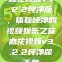 麻花视频v3.2.2纯净版，体验纯净的视频娱乐之旅麻花视频v3.2.2纯净版下载  第1张