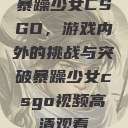 暴躁少女CSGO，游戏内外的挑战与突破暴躁少女csgo视频高清观看  第1张