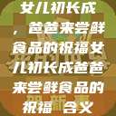 女儿初长成，爸爸来尝鲜食品的祝福女儿初长成爸爸来尝鲜食品的祝福 含义  第1张
