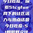 朝阳热心群众今日吃瓜，探索51cgfun网下的社区活力与热点话题今日吃瓜-51朝阳群众往期  第1张