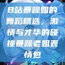 B站暴躁姐的舞蹈精选，激情与才华的碰撞暴躁老姐表情包  第1张