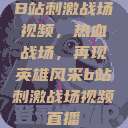 B站刺激战场视频，热血战场，再现英雄风采b站刺激战场视频直播  第1张