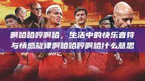 啊哈哈哼啊哈，生活中的快乐音符与情感旋律啊哈哈哼啊哈什么意思  第1张